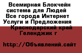 Всемирная Блокчейн-система для Людей! - Все города Интернет » Услуги и Предложения   . Краснодарский край,Геленджик г.